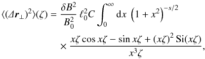 Mathematical equation: \begin{eqnarray} \label{eq:Dx_fl1} \langle(\De\f r\se)^2\rangle(\zeta)&=&\frac{\delta B^2}{B_0^2}\,\ell_0^2C\int_0^\infty\df x\;\left(1+x^2\right)^{-s/2}\nonumber\\ &&\quad\times\frac{x\zeta\cos x\zeta-\sin x\zeta+\left(x\zeta\right)^2\text{Si}(x\zeta)}{x^3\zeta}, \end{eqnarray}