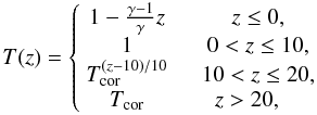 Mathematical equation: $$ T(z) = \left\{\begin{array}{cc} 1-\frac{\gamma-1}{\gamma}z & \quad z\le 0, \\ 1 & \quad 0 < z \le 10, \\ T_{\mathrm{cor}}^{(z-10)/10} & \quad 10 < z \le 20, \\ T_{\mathrm{cor}} & z > 20, \end{array} \right. $$