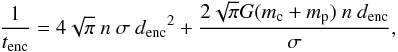 Mathematical equation: \begin{equation} {\frac{1}{t_{\rm enc}}} = 4 \sqrt{\pi} ~ n ~ \sigma ~ {d_{\rm enc}}^2 + \frac{{2 \sqrt{\pi} G (m_{\rm c} +m_{\rm p}) ~ n ~ d_{\rm enc}}}{{\sigma}}, \end{equation}