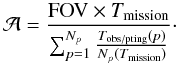 Mathematical equation: \begin{equation} \mathcal{A}= \frac{ {\rm FOV} \times T_{\rm mission}}{\sum_{p=1}^{N_{p}}\frac{T_{\rm obs/pting}(p)}{N_{p}(T_{\rm mission})}}\cdot \label{eq:area} \end{equation}
