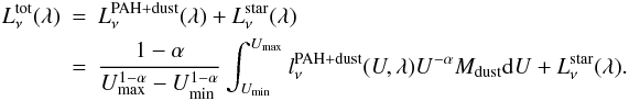 Mathematical equation: \begin{eqnarray} L^{\rm tot}_{\nu} (\lambda) & =& L^{\rm PAH+dust}_{\nu} (\lambda) + L^{\rm star}_{\nu}(\lambda) \nonumber \\ & =& \frac{1-\alpha}{U_{\rm max}^{1-\alpha}-U_{\rm min}^{1-\alpha}}\int_{U_{\rm min}}^{U_{\rm max}} l^{\rm PAH+dust}_{\nu}(U,\lambda)U^{-\alpha}M_{\rm dust}{\rm d}U+L^{\rm star}_{\nu}(\lambda). \end{eqnarray}