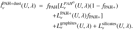 Mathematical equation: \begin{eqnarray} l^{\rm PAH+dust}_{\nu}(U,\lambda) & =& f_{\rm PAH}[L^{PAH^0}_{\nu}(U,\lambda)(1-f_{\rm PAH+})\nonumber \\ &&\quad+ L^{\rm PAH+}_{\nu}(U,\lambda)f_{\rm PAH+}] \nonumber \\ & &\quad + L^{\rm graphites}_{\nu}(U,\lambda)+L^{\rm silicates}_{\nu}(U,\lambda). \end{eqnarray}