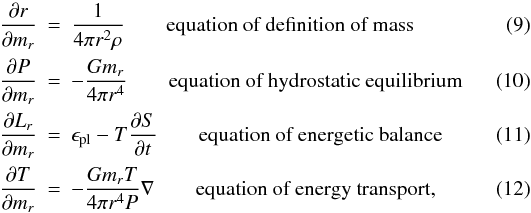 \begin{eqnarray} \frac{\partial r}{\partial m_r} & = & \frac{1}{4\pi r^2 \rho}\qquad \mbox{equation of definition of mass}\\ \frac{\partial P}{\partial m_r} & = & - \frac{G m_r}{4\pi r^4}\qquad \mbox{equation of hydrostatic equilibrium}\\ \frac{\partial L_r}{\partial m_r} & = & \epsilon_{\rm pl}-T\frac{\partial S}{\partial t}\qquad \mbox{equation of energetic balance} \\ \frac{\partial T}{\partial m_r} & = & - \frac{G m_r T}{4\pi r^4 P} \nabla\qquad \mbox{equation of energy transport,} \end{eqnarray}