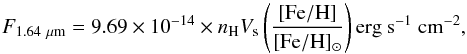 \begin{displaymath} F_{\rm 1.64~\mu m} = 9.69\times 10^{-14}\times n_{\rm H} V_{\rm s} \left ( \frac{\rm [Fe/H]} {\rm [Fe/H]_{\odot}} \right ) {\rm erg~s^{-1}~cm^{-2}}, \end{displaymath}