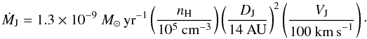 \begin{equation} \dot{M}_{\rm J} = 1.3 \times 10^{-9}~M_{\odot}\,{\rm yr}^{-1} \left ( \frac{n_{\rm H}}{10^5~{\rm cm}^{-3}} \right ) \left ( \frac{D_{\rm J}}{14~{\rm AU}} \right)^2 \left ( \frac{V_{\rm J}}{100~{\rm km\,s}^{-1}} \right )\cdot \label{eq:massloss1} \end{equation}