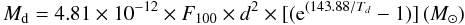 Mathematical equation: \begin{equation} \label{} M_{\rm d}=4.81 \times 10^{-12} \times F_{100} \times d^2 \times \lbrack ({\rm e}^{(143.88/T_d} -1) \rbrack \, (M_\odot) \end{equation}