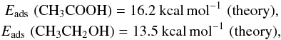 Mathematical equation: \begin{eqnarray*} E_{\rm ads}\,\, \rm (CH_3COOH) = 16.2~kcal\,mol^{-1} \,\,(theory), \\ E_{\rm ads}\,\, \rm (CH_3CH_2OH) = 13.5~kcal\,mol^{-1} \,\, (theory), \end{eqnarray*}