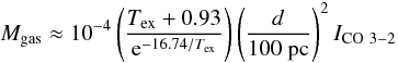 \begin{equation} M_{\rm gas} \approx 10^{-4} \left( \frac{T_{\rm ex} + 0.93}{{\rm e}^{-16.74/T_{\rm ex}}} \right) \left( \frac{d}{\rm 100~pc}\right)^2 I_{\rm CO~3-2} \label{Eq:Dent} \end{equation}