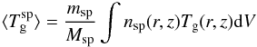 \begin{equation} \langle T_{\rm g}^{\rm sp} \rangle = \frac{m_{\rm sp}}{M_{\rm sp}} \int n_{\rm sp}(r,z) T_{\rm g}(r,z) {\rm d}V \label{Tsp} \end{equation}