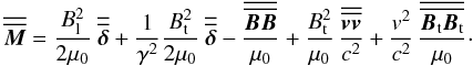 \begin{equation} {\overline{\overline{\vec{M}}}} = \frac{B_{\rm l}^2}{2 \mu_0} \ {\overline{\overline{\boldsymbol{\delta} }}} + \frac{1}{\gamma^2} \frac{B_{\rm t}^2}{2 \mu_0} \ {\overline{\overline{\boldsymbol{\delta} }}} - \frac{{\overline{\overline{ {\vec{B}} {\vec{B}} }}} }{\mu_0} + \frac{B_{\rm t}^2}{\mu_0} \, \frac{{\overline{\overline{ {\vec{v}} {\vec{v}} }}} }{c^2} + \frac{v^2}{c^2} \, \frac{{\overline{\overline{ {\vec{B}}_{\rm t} {\vec{B}}_{\rm t} }}} }{\mu_0}\cdot \label{tenseurMaxwelllabo} \end{equation}