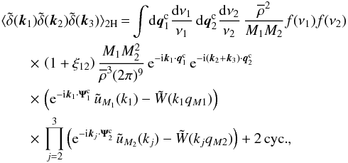 Mathematical equation: \begin{eqnarray} \lag \tdelta(\vk_1) \tdelta(\vk_2) \tdelta(\vk_3) \rag_{2\rm H} \! & \! = \! & \! \int\! \dd\vq^{\rm c}_1 \frac{\dd\nu_1}{\nu_1} \, \dd\vq^{\rm c}_2 \frac{\dd\nu_2}{\nu_2} \, \frac{\rhob^2}{M_1M_2} f(\nu_1) f(\nu_2) \nonumber \\ && \hspace{-2.5cm} \times \, \left( 1 + \xi_{12} \right) \frac{M_1 M_2^2}{\rhob^3(2\pi)^9} \, {\rm e}^{-\ii\vk_1\cdot\vq^{\rm c}_1} \, {\rm e}^{-\ii(\vk_2+\vk_3)\cdot\vq^{\rm c}_2} \nonumber \\ && \hspace{-2.5cm} \times \, \left( {\rm e}^{-\ii\vk_1\cdot\vPsi^{\rm c}_1} \, \tu_{M_1}(k_1) - \tW(k_1q_{M1}) \right) \nonumber \\ \label{B-2H-2}&& \hspace{-2.5cm} \times \, \prod_{j=2}^3 \left( {\rm e}^{-\ii\vk_j\cdot\vPsi^{\rm c}_2} \, \tu_{M_2}(k_j) - \tW(k_jq_{M2}) \right) + 2 \, {\rm cyc.}, \end{eqnarray}