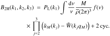 Mathematical equation: \begin{eqnarray} B_{2\rm H}(k_1,k_2,k_3) & = & P_{\rm L}(k_1) \int \frac{\dd\nu}{\nu} \frac{M}{\rhob(2\pi)^3} \, f(\nu) \nonumber \\ \label{B-2H-4}&& \hspace{-1.cm} \times \, \prod_{j=2}^3 \left( \tu_M(k_j) - \tW(k_jq_M) \right) + 2 \, {\rm cyc}. \end{eqnarray}