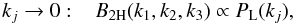 Mathematical equation: \begin{equation} k_j\rightarrow 0 : \;\;\; B_{2\rm H}(k_1,k_2,k_3) \propto P_{\rm L}(k_j), \label{B-2H-kj} \end{equation}