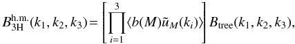 Mathematical equation: \begin{equation} B^{\rm h.m.}_{3\rm H}(k_1,k_2,k_3) \! = \left[ \prod_{i=1}^3\lag b(M) \tu_M(k_i)\rag \! \right] B_{\rm tree}(k_1,k_2,k_3), \label{B3H-hm} \end{equation}