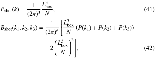 Mathematical equation: \begin{eqnarray} \label{shotnoise_P}&& P_{\rm shot}(k) = \frac{1}{(2\pi)^3} \frac{L_{\rm box}^3}{N}, \\ && B_{\rm shot}(k_1,k_2,k_3) = \frac{1}{(2\pi)^6} \left[ \frac{L_{\rm box}^3}{N} \left(P(k_1)+P(k_2)+P(k_3)\right)\right.\nonumber\\ \label{shotnoise_B}&& \qquad\qquad\qquad\quad \left.- \, 2\left(\frac{L_{\rm box}^3}{N}\right)^2\right], \end{eqnarray}