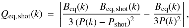Mathematical equation: \begin{eqnarray} Q_{\rm eq,\,shot}(k) &=& \left|\frac{B_{\rm eq}(k)-B_{\rm eq,\,shot}(k)} {3\left(P(k)-P_{\rm shot}\right)^2} - \frac{B_{\rm eq}(k)}{3P(k)^2}\right|, \label{shotnoise_Q} \end{eqnarray}