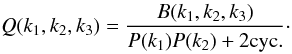 Mathematical equation: \begin{equation} Q(k_1,k_2,k_3) = \frac{B(k_1,k_2,k_3)}{P(k_1) P(k_2) + 2 {\rm cyc.}}\cdot \label{Qdef} \end{equation}