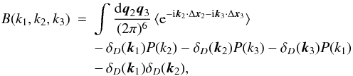 Mathematical equation: \begin{eqnarray} B(k_1,k_2,k_3) & = & \int\frac{\dd\vq_2\vq_3}{(2\pi)^6} \, \lag {\rm e}^{-\ii \vk_2 \cdot \Delta\vx_2-\ii \vk_3 \cdot \Delta\vx_3} \rag \nonumber \\ && - \,\delta_D(\vk_1) P(k_2) - \delta_D(\vk_2) P(k_3) - \delta_D(\vk_3) P(k_1) \nonumber \\ \label{Bk-Dirac}&& - \, \delta_D(\vk_1) \delta_D(\vk_2), \end{eqnarray}