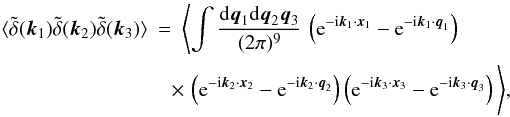 Mathematical equation: \begin{eqnarray} \lag \tdelta(\vk_1) \tdelta(\vk_2) \tdelta(\vk_3) \rag & = & \Biggl \lag \int\frac{\dd\vq_1\dd\vq_2\vq_3}{(2\pi)^9} \, \left( {\rm e}^{-\ii\vk_1\cdot\vx_1} - {\rm e}^{-\ii\vk_1\cdot\vq_1} \right) \nonumber \\ \label{Bk-x3q3}&&\!\!\! \times \, \left( {\rm e}^{-\ii\vk_2\cdot\vx_2} - {\rm e}^{-\ii\vk_2\cdot\vq_2} \right) \left( {\rm e}^{-\ii\vk_3\cdot\vx_3} - {\rm e}^{-\ii\vk_3\cdot\vq_3} \right) \Biggl\rag, \end{eqnarray}