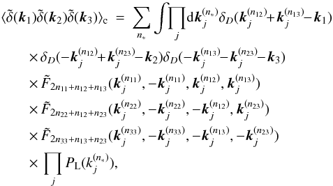 Mathematical equation: \appendix \setcounter{section}{1} \begin{eqnarray} \lag\tdelta(\vk_1)\tdelta(\vk_2)\tdelta(\vk_3)\rag_{\rm c} & = & \sum_{n_*} \int \!\!\prod_j \! \dd\vk_j^{(n_*)} \delta_D(\vk_j^{(n_{12})}\!\!+\!\vk_j^{(n_{13})}\!\!-\!\vk_1) \nonumber \\ && \hspace{-2.5cm} \times \, \delta_D(-\vk_j^{(n_{12})}\!\!+\!\vk_j^{(n_{23})}\!\!-\!\vk_2) \delta_D(-\vk_j^{(n_{13})}\!\!-\!\vk_j^{(n_{23})}\!\!-\!\vk_3) \nonumber \\ && \hspace{-2.5cm} \times \, \tF_{2n_{11}+n_{12}+n_{13}} (\vk_j^{(n_{11})},-\vk_j^{(n_{11})},\vk_j^{(n_{12})},\vk_j^{(n_{13})}) \nonumber \\ && \hspace{-2.5cm} \times \, \tF_{2n_{22}+n_{12}+n_{23}} (\vk_j^{(n_{22})},-\vk_j^{(n_{22})},-\vk_j^{(n_{12})},\vk_j^{(n_{23})}) \nonumber \\ && \hspace{-2.5cm} \times \, \tF_{2n_{33}+n_{13}+n_{23}} (\vk_j^{(n_{33})},-\vk_j^{(n_{33})},-\vk_j^{(n_{13})},-\vk_j^{(n_{23})}) \nonumber \\ \label{B3-pert-F-1}&& \hspace{-2.5cm} \times \, \prod_j P_{\rm L}(k_j^{(n_*)}), \end{eqnarray}