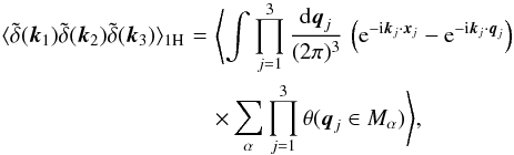 Mathematical equation: \begin{eqnarray} \lag \tdelta(\vk_1) \tdelta(\vk_2) \tdelta(\vk_3) \rag_{1\rm H} & \! = \! & \Biggl \lag \int \prod_{j=1}^3 \frac{\dd\vq_j}{(2\pi)^3} \, \left( {\rm e}^{-\ii\vk_j\cdot\vx_j} - {\rm e}^{-\ii\vk_j\cdot\vq_j} \right) \nonumber \\ \label{B-1H-1}&& \times \sum_{\alpha} \prod_{j=1}^3 \theta( \vq_{j} \in M_{\alpha}) \Biggl\rag, \end{eqnarray}