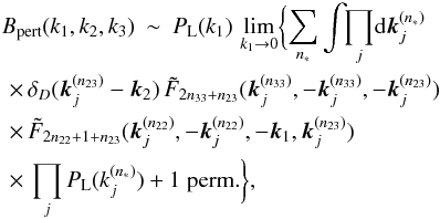 Mathematical equation: \appendix \setcounter{section}{1} \begin{eqnarray} B_{\rm pert}(k_1,k_2,k_3) & \sim & P_{\rm L}(k_1) \, \lim_{k_1\rightarrow 0} \biggl \lbrace \sum_{n_*} \int \!\!\prod_j \! \dd\vk_j^{(n_*)} \nonumber \\ && \hspace{-2.5cm} \times \, \delta_D(\vk_j^{(n_{23})}-\vk_2) \, \tF_{2n_{33}+n_{23}} (\vk_j^{(n_{33})},-\vk_j^{(n_{33})},-\vk_j^{(n_{23})}) \nonumber \\ && \hspace{-2.5cm} \times \, \tF_{2n_{22}+1+n_{23}} (\vk_j^{(n_{22})},-\vk_j^{(n_{22})},-\vk_1,\vk_j^{(n_{23})}) \nonumber \\ \label{B3-pert-F-2}&& \hspace{-2.5cm} \times \, \prod_j P_{\rm L}(k_j^{(n_*)}) + 1 \; {\rm perm.} \biggl \rbrace, \end{eqnarray}