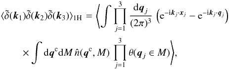 Mathematical equation: \begin{eqnarray} \lag \tdelta(\vk_1) \tdelta(\vk_2) \tdelta(\vk_3) \rag_{1\rm H} & \! = \! & \Biggl\lag \int \prod_{j=1}^3 \frac{\dd\vq_j}{(2\pi)^3} \, \left( {\rm e}^{-\ii\vk_j\cdot\vx_j} - {\rm e}^{-\ii\vk_j\cdot\vq_j} \right) \nonumber \\ \label{B-1H-2}&& \hspace{-2.5cm} \times \int \dd\vq^{\rm c} \dd M \, \hn(\vq^{\rm c},M) \, \prod_{j=1}^3 \theta( \vq_{j} \in M) \Biggl\rag, \end{eqnarray}