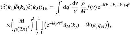 Mathematical equation: \begin{eqnarray} \lag \tdelta(\vk_1) \tdelta(\vk_2) \tdelta(\vk_3) \rag_{1\rm H} & \! = \! & \int \dd\vq^{\rm c} \frac{\dd\nu}{\nu} \, \frac{\rhob}{M} f(\nu) \, {\rm e}^{-\ii(\vk_1+\vk_2+\vk_3)\cdot\vq^{\rm c}} \nonumber \\ \label{B-1H-4}&& \hspace{-2.9cm} \times \left( \frac{M}{\rhob(2\pi)^3} \right)^{\!3} \prod_{j=1}^3 \left( {\rm e}^{-\ii\vk_j\cdot\vPsi^{\rm c}} \tu_M(k_j) - \tW(k_jq_M) \right), \end{eqnarray}