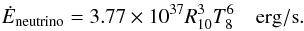 \begin{eqnarray} \dot E_{\rm neutrino}=3.77\times 10^{37} R_{10}^3 T_8^6 \quad {\rm erg/s}. \end{eqnarray}