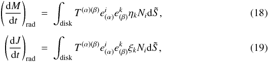 Mathematical equation: \begin{eqnarray} \label{e.dMdt2} \left(\der Mt\right)_{\rm rad} &=& \int^{}_{\rm disk} T^{(\alpha)(\beta)}e^{i}_{(\alpha)} e^{k}_{(\beta)}\eta_k N_i{\rm d}\tilde S, \\[1.5mm] \label{e.dJdt2} \left(\der Jt\right)_{\rm rad} &=& \int^{}_{\rm disk}T^{(\alpha)(\beta)}e^{i}_{(\alpha)}e^{k}_{(\beta)}\xi_k N_i{\rm d}\tilde S, \end{eqnarray}