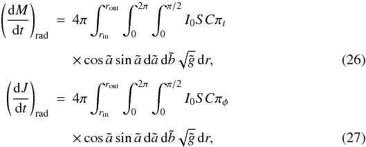 Mathematical equation: \begin{eqnarray} \left(\der Mt\right)_{\rm rad} &=& 4\pi\int_{r_{\rm in}}^{r_{\rm out}} \int_0^{2\pi} \int_0^{\pi/2}I_0SC\pi_t\nonumber \\[1.5mm] &&\times\cos\tilde a\sin\tilde a\,{\rm d}\tilde a\,{\rm d}\tilde b \sqrt{\tilde g}\,{\rm d}r, \\[1.5mm] \left(\der Jt\right)_{\rm rad} &=& 4\pi\int_{r_{\rm in}}^{r_{\rm out}}\int_0^{2\pi} \int_0^{\pi/2} I_0SC\pi_\phi\nonumber\\[1.5mm] &&\times \cos\tilde a\sin\tilde a\,{\rm d}\tilde a\,{\rm d}\tilde b \sqrt{\tilde g}\,{\rm d}r, \end{eqnarray}
