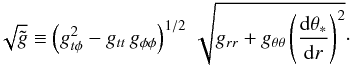 Mathematical equation: \begin{equation} \sqrt{\tilde g} \equiv \left(g_{t\phi}^2 - g_{tt}\,g_{\phi\phi}\right)^{1/2}\,\sqrt{ g_{rr} + g_{\theta \theta}\left(\frac{{\rm d}\theta_*}{{\rm d}r}\right)^2}\cdot \end{equation}