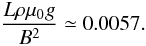 Mathematical equation: \begin{equation} \frac{L \rho \mu_0 g}{B^2} \simeq 0.0057 . \end{equation}