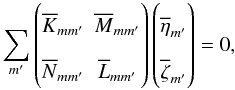 \begin{equation} \sum_{m'} \begin{pmatrix} \overline{K}_{mm'} & \overline{M}_{mm'} \\ \overline{N}_{mm'} & \overline{L}_{mm'} \end{pmatrix} \begin{pmatrix} \overline{\eta}_{m'} \\ \overline{\zeta}_{m'} \end{pmatrix} = 0, \label{eq:smallg_continuousspectrum_m} \end{equation}