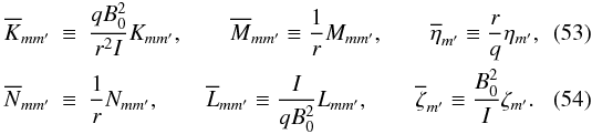 \begin{eqnarray} \overline{K}_{mm'} &\equiv& \frac{qB_{0}^{2}}{r^{2}I} K_{mm'},\qquad \overline{M}_{mm'} \equiv \frac{1}{r} M_{mm'},\qquad \overline{\eta}_{m'} \equiv \frac{r}{q} \eta_{m'}, \\ \overline{N}_{mm'} & \equiv &\frac{1}{r} N_{mm'}, \qquad \overline{L}_{mm'} \equiv \frac{I}{qB_{0}^{2}} L_{mm'}, \qquad \overline{\zeta}_{m'} \equiv \frac{B_{0}^{2}}{I} \zeta_{m'}. \end{eqnarray}