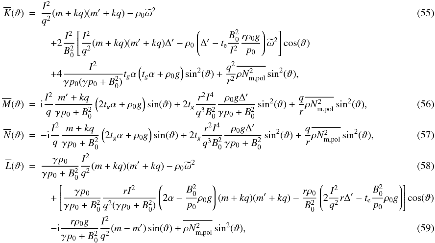 \begin{eqnarray} \label{eq:smallg_elementK} \overline{K}(\vartheta) & =& \frac{I^{2}}{q^{2}}(m+kq)(m'+kq) - \rho_{0}\omt^{2} \\ && \quad + 2\frac{I^{2}}{B_{0}^{2}}\left[ \frac{I^{2}}{q^{2}}(m+kq)(m'+kq)\Delta' - \rho_{0}\left( \Delta' - t_{\rm e}\frac{B_{0}^{2}}{I^{2}}\frac{r\rho_{0}g}{p_{0}}\right) \omt^{2} \right] \cos(\vartheta) \nonumber \\ && \quad + 4\frac{I^{2}}{\gpz (\gpBz)} t_{g}\alpha \left( t_{g}\alpha + \rho_{0}g \right) \sin^{2}(\vartheta) + \frac{q^{2}}{r^{2}}\orNmpol\sin^{2}(\vartheta), \nonumber \\ \label{eq:smallg_elementM} \overline{M}(\vartheta) & =& \im\frac{I^{2}}{q}\frac{m'+kq}{\gpBz} \left( 2t_{g}\alpha + \rho_{0}g \right) \sin (\vartheta) + 2t_{g}\frac{r^{2}I^{4}}{q^{3}B_{0}^{2}} \frac{\rho_{0}g\Delta'}{\gpBz}\sin^{2}(\vartheta) + \frac{q}{r}\orNmpol\sin^{2}(\vartheta), \\ \label{eq:smallg_elementN} \overline{N}(\vartheta) & =& -\im\frac{I^{2}}{q}\frac{m+kq}{\gpBz} \left( 2t_{g}\alpha + \rho_{0}g \right) \sin (\vartheta) + 2t_{g}\frac{r^{2}I^{4}}{q^{3}B_{0}^{2}} \frac{\rho_{0}g\Delta'}{\gpBz}\sin^{2}(\vartheta) + \frac{q}{r}\orNmpol\sin^{2}(\vartheta), \\ \label{eq:smallg_elementL} \overline{L}(\vartheta) & =& \frac{\gpz}{\gpBz}\frac{I^{2}}{q^{2}}(m+kq)(m'+kq) - \rho_{0}\omt^{2} \\ && \quad + \left[ \frac{\gpz}{\gpBz}\frac{rI^{2}}{q^{2}(\gpBz)}\left( 2\alpha - \frac{B_{0}^{2}}{p_{0}} \rho_{0}g \right) (m+kq)(m'+kq) - \frac{r\rho_{0}}{B_{0}^{2}}\left( 2\frac{I^{2}}{q^{2}}r\Delta' - t_{\rm e}\frac{B_{0}^{2}}{p_{0}}\rho_{0}g \right) \right] \cos (\vartheta) \nonumber \\ & &\quad - \im \frac{r\rho_{0}g}{\gpBz}\frac{I^{2}}{q^{2}}(m-m') \sin(\vartheta) + \orNmpol\sin^{2}(\vartheta), \end{eqnarray}