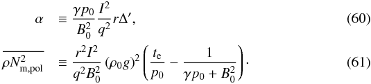 \begin{eqnarray} \label{eq:smallg_alpha} \alpha && \equiv \frac{\gpz}{B_{0}^{2}}\frac{I^{2}}{q^{2}}r\Delta', \\ \label{eq:smallg_oNmpol} \orNmpol && \equiv \frac{r^{2}I^{2}}{q^{2}B_{0}^{2}} \left( \rho_{0}g \right)^{2} \left( \frac{t_{\rm e}}{p_{0}} - \frac{1}{\gpBz} \right)\cdot \end{eqnarray}