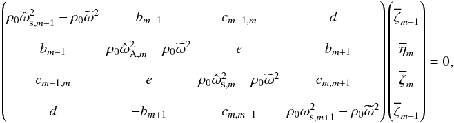 \begin{equation} \begin{pmatrix} \rho_{0}\hat{\omega}_{\mathrm{s},m-1}^{2} - \rho_{0}\omt^{2} & b_{m-1} & c_{m-1,m} & d \\ b_{m-1} & \rho_{0}\hat{\omega}_{\mathrm{A},m}^{2} - \rho_{0}\omt^{2} & e & -b_{m+1} \\ c_{m-1,m} & e & \rho_{0}\hat{\omega}_{\mathrm{s},m}^{2} - \rho_{0}\omt^{2} & c_{m,m+1} \\ d & -b_{m+1} & c_{m,m+1} & \rho_{0}\omega_{\mathrm{s},m+1}^{2} - \rho_{0}\omt^{2} \end{pmatrix} \begin{pmatrix} \overline{\zeta}_{m-1} \\ \overline{\eta}_{m} \\ \overline{\zeta}_{m} \\ \overline{\zeta}_{m+1} \end{pmatrix} = 0, \label{eq:smallg_deltam} \end{equation}