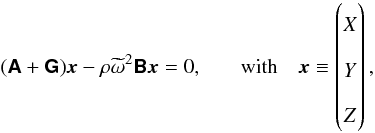 \begin{equation} \begin{aligned} (\ten{A} + \ten{G})\vec{x} - \rho\omt^{2}\ten{B}\vec{x} & = 0, & \quad \mathrm{with} \quad \vec{x} & \equiv \begin{pmatrix} X \\ Y \\ Z \end{pmatrix}, \end{aligned} \label{eq:spectraleqn} \end{equation}