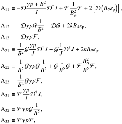 \begin{equation} \begin{aligned} \matel{A}_{11} & \equiv -\D\frac{\gamma p + B^{2}}{J}\Dd J + \F\frac{1}{B_{\vartheta}^{2}}\F + 2\left[ \D\left(\Btheta\kp\right) \right], \\ \matel{A}_{12} & \equiv -\D\gamma p\G \frac{1}{B^{2}} - \D\G + 2k\Btheta\kp, \\ \matel{A}_{13} & \equiv -\D\gamma p\F, \\ \matel{A}_{21} & \equiv \frac{1}{B^{2}}\G\frac{\gamma p}{J}\Dd J + \G\frac{1}{J}\Dd J + 2k\Btheta\kp, \\ \matel{A}_{22} & \equiv \frac{1}{B^{2}}\G\gamma p\G\frac{1}{B^{2}} + \G\frac{1}{B^{2}}\G + \F\frac{\Btheta^{2}}{B^{2}}\F, \\ \matel{A}_{23} & \equiv \frac{1}{B^{2}}\G\gamma p\F, \\ \matel{A}_{31} & \equiv \F\frac{\gamma p}{J}\Dd J, \\ \matel{A}_{32} & \equiv \F\gamma p\G\frac{1}{B^{2}}, \\ \matel{A}_{33} & \equiv \F\gamma p\F, \\ \end{aligned} \label{eq:matrixA} \end{equation}