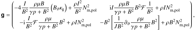 \begin{equation} \ten{g} = \begin{pmatrix} -4\dfrac{I}{B^{2}}\dfrac{\rho\mu B}{\gamma p + B^{2}} \left( \Btheta\kg \right) + \dfrac{\rho I^{2}}{B^{2}}\Nmpol & \im I\dfrac{\rho\mu B}{\gamma p + B^{2}} B^{2}\F\dfrac{1}{B^{2}} + \rho I \Nmpol \\ -\im\dfrac{I}{B^{2}}\F\dfrac{\rho\mu}{\gamma p + B^{2}} B^{2} + \rho I \Nmpol & -B^{2}\left[ \dfrac{1}{JB^{2}}\ptheta\dfrac{\rho\mu}{\gamma p + B^{2}} B^{2} \right] + \rho B^{2} \Nmpol \end{pmatrix}, \label{eq:matrixr} \end{equation}