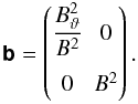 \begin{equation} \ten{b} = \begin{pmatrix} \dfrac{\Btheta^{2}}{B^{2}} & 0 \\ 0 & B^{2} \end{pmatrix}. \label{eq:matrixb} \end{equation}