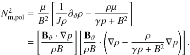 \begin{equation} \begin{aligned} N_{\mathrm{m,pol}}^{2} & = \frac{\mu}{B^{2}}\left[ \frac{1}{J\rho}\ptheta\rho - \frac{\rho\mu}{\gamma p + B^{2}} \right] \\ & = \left[ \frac{\vf{\Btheta}\cdot\grad{p}}{\rho B} \right] \left[ \frac{\vf{\Btheta}}{\rho B}\cdot\left( \grad{\rho} - \frac{\rho}{\gamma p + B^{2}} \grad{p} \right) \right]. \end{aligned} \end{equation}