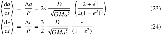 Mathematical equation: \begin{eqnarray} \label{eq_delta_a} \left\langle \frac{{\rm d}a}{{\rm d}t}\right\rangle &=& \frac{\Delta a }{P} = 2 a \, \frac{D}{\sqrt{GM a^5}} \ \, \left(\frac{2 + e^2}{2(1 - e^2)^{2}}\right) \\ \label{eq_delta_e} \left\langle \frac{{\rm d}e}{{\rm d}t}\right\rangle &=& \frac{\Delta e}{P} = \frac{3}{2} \, \frac{D}{\sqrt{GM a^5}} \ \, \frac{e}{(1- e^2)}\cdot \end{eqnarray}