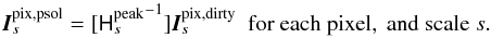 \begin{equation} \I^{\rm pix,psol}_s = [{\He^{\rm peak}_s}^{-1}] \I^{\rm pix,dirty}_s ~~\mathrm{for~each~pixel,~and~scale}~s. \label{Eq:msmfs_psol} \end{equation}
