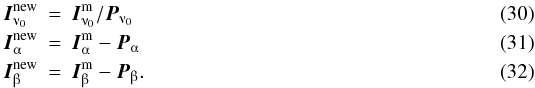 \begin{eqnarray} \vec{I}^{\rm new}_{\nuup_0}&=&\vec{I}^{\rm m}_{\nuup_0}/\vec{P}_{\nuup_0}\\ \vec{I}^{\rm new}_{\alphaup}&=&\vec{I}^{\rm m}_{\alphaup}-\vec{P}_{\alphaup}\\ \vec{I}^{\rm new}_{\betaup}&=&\vec{I}^{\rm m}_{\betaup}-\vec{P}_{\betaup}. \end{eqnarray}