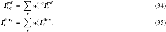 \begin{eqnarray} \label{Eq:mf_neqn_2b} \vec{I}^{\rm psf}_{t,q} &=& \sum_{\nu} \wntq \vec{I}^{\rm psf}_{\nu}\\ \label{Eq:mf_neqn_3a} \vec{I}^{\rm dirty}_{t} &=& \sum_{\nu} \wnt \vec{I}^{\rm dirty}_{\nu}. \end{eqnarray}