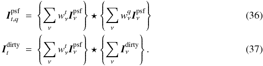 \begin{eqnarray} \label{Eq:mfclean_2} \vec{I}^{\rm psf}_{t,q} &=& \left\{ \sum_{\nu}\wnt \vec{I}^{\rm psf}_{\nu} \right\} \star \left\{ \sum_{\nu}\wnq \vec{I}^{\rm psf}_{\nu} \right\}\\ \label{Eq:mfclean_3} \vec{I}^{\rm dirty}_{t} &=& \left\{ \sum_{\nu}\wnt \vec{I}^{\rm psf}_{\nu} \right\} \star \left\{\sum_{\nu} \vec{I}^{\rm dirty}_{\nu} \right\}. \end{eqnarray}