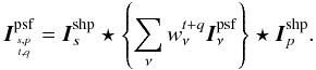 \begin{equation} \label{Eq:msmfs_neqn_2.5} \vec{I}^{\rm psf}_{{s,p}\atop{t,q}} = \I^{\rm shp}_s \star \left\{ \sum_{\nu} \wntq \vec{I}^{\rm psf}_{\nu} \right\} \star \I^{\rm shp}_p. \end{equation}