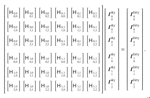 \begin{equation}\small \left[\begin{array}{llllll} \noalign{\medskip} \left[\He_{{ 0, 0}\atop{ 0, 0}}\right] & \left[\He_{{ 0, 0}\atop{ 0, 1}}\right] &\left[\He_{{ 0, 0}\atop{ 0, 2}}\right] & \left[\He_{{ 0, 1}\atop{ 0, 0}}\right] & \left[\He_{{ 0, 1}\atop{ 0, 1}}\right] & \left[\He_{{ 0, 1}\atop{ 0, 2}}\right] \\ \noalign{\medskip} \left[\He_{{ 0, 0}\atop{ 1, 0}} \right] & \left[\He_{{ 0, 0}\atop{ 1, 1}}\right] & \left[\He_{{ 0, 0}\atop{ 1, 2}}\right]& \left[\He_{{ 0, 1}\atop{ 1, 0}}\right] & \left[\He_{{ 0, 1}\atop{ 1, 1}}\right] & \left[\He_{{ 0, 1}\atop{ 1, 2}}\right] \\ \noalign{\medskip} \left[\He_{{ 0, 0}\atop{ 2, 0}} \right] & \left[\He_{{ 0, 0}\atop{ 2, 1}}\right] & \left[\He_{{ 0, 0}\atop{ 2, 2}}\right] & \left[\He_{{ 0, 1}\atop{ 2, 0}}\right] & \left[\He_{{ 0, 1}\atop{ 2, 1}}\right] &\left[\He_{{ 0, 1}\atop{ 2, 2}}\right] \\ % \noalign{\medskip} \noalign{\medskip} \left[\He_{{ 1, 0}\atop{ 0, 0}} \right] & \left[\He_{{ 1, 0}\atop{ 0, 1}}\right] & \left[\He_{{ 1, 0}\atop{ 0, 2}}\right] & \left[\He_{{ 1, 1}\atop{ 0, 0}}\right] & \left[\He_{{ 1, 1}\atop{ 0, 1}}\right] & \left[\He_{{ 1, 1}\atop{ 0, 2}}\right] \\ % \noalign{\medskip} \left[\He_{{ 1, 0}\atop{ 1, 0}} \right] & \left[\He_{{ 1, 0}\atop{ 1, 1}}\right] & \left[\He_{{ 1, 0}\atop{ 1, 2}}\right] & \left[\He_{{ 1, 1}\atop{ 1, 0}}\right] & \left[\He_{{ 1, 1}\atop{ 1, 1}}\right] & \left[\He_{{ 1, 1}\atop{ 1, 2}}\right] \\ % \noalign{\medskip} \left[\He_{{ 1, 0}\atop{ 2, 0}} \right] & \left[\He_{{ 1, 0}\atop{ 2, 1}}\right] & \left[\He_{{ 1, 0}\atop{ 2, 2}}\right] & \left[\He_{{ 1, 1}\atop{ 2, 0}}\right] & \left[\He_{{ 1, 1}\atop{ 2, 1}}\right]& \left[\He_{{ 1, 1}\atop{ 2, 2}}\right] \\ %\noalign{\medskip} \end{array} \right] \left[\begin{array}{l} \noalign{\medskip} \vec{I}^{\rm sky}_{{ 0}\atop{ 0}} \\ \noalign{\medskip} \vec{I}^{\rm sky}_{{ 0}\atop{ 1}}\\ \noalign{\medskip} \vec{I}^{\rm sky}_{{ 0}\atop{ 2}}\\ \noalign{\medskip} \noalign{\medskip} \vec{I}^{\rm sky}_{{ 1}\atop{ 0}} \\ \noalign{\medskip} \vec{I}^{\rm sky}_{{ 1}\atop{ 1}}\\ \noalign{\medskip} \vec{I}^{\rm sky}_{{ 1}\atop{ 2}}\\ \noalign{\medskip} \end{array}\right] = \left[\begin{array}{l} \noalign{\medskip} \vec{I}^{\rm dirty}_{{ 0}\atop{ 0}} \\ \noalign{\medskip} \vec{I}^{\rm dirty}_{{ 0}\atop{ 1}} \\ \noalign{\medskip} \vec{I}^{\rm dirty}_{{ 0}\atop{ 2}}\\ \noalign{\medskip} \noalign{\medskip} \vec{I}^{\rm dirty}_{{ 1}\atop{ 0}} \\ \noalign{\medskip} \vec{I}^{\rm dirty}_{{ 1}\atop{ 1}} \\ \noalign{\medskip} \vec{I}^{\rm dirty}_{{ 1}\atop{ 2}} \\ \noalign{\medskip} \end{array}\right]. \label{Eq:msmfs_neqn_matrix} \end{equation}